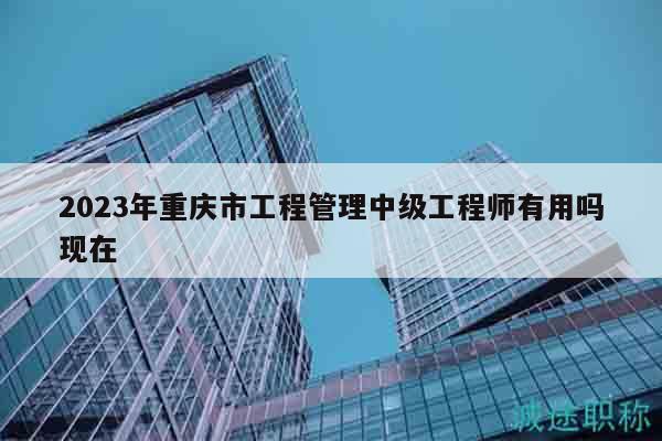 2023年重庆市工程管理中级工程师有用吗现在