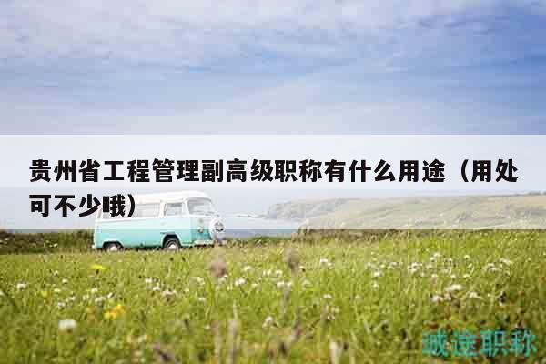 贵州省工程管理副高级职称有什么用途（用处可不少哦）