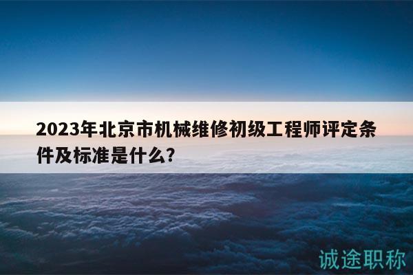 2023年北京市机械维修初级工程师评定条件及标准是什么？