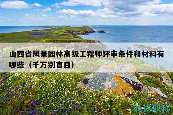 山西省风景园林高级工程师评审条件和材料有哪些（千万别盲目）