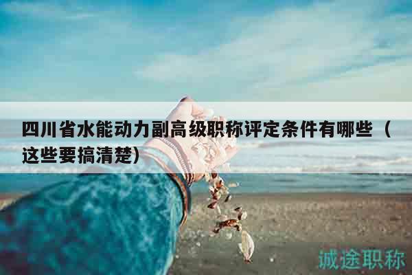 四川省水能动力副高级职称评定条件有哪些（这些要搞清楚）