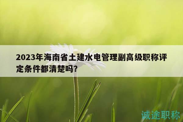 2023年海南省土建水电管理副高级职称评定条件都清楚吗？