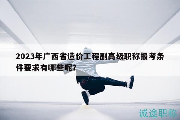 2023年广西省造价工程副高级职称报考条件要求有哪些呢？