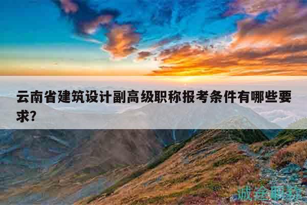 云南省建筑设计副高级职称报考条件有哪些要求？
