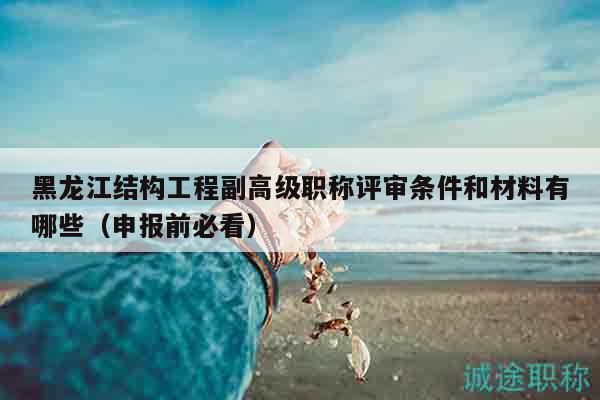 黑龙江结构工程副高级职称评审条件和材料有哪些（申报前必看）