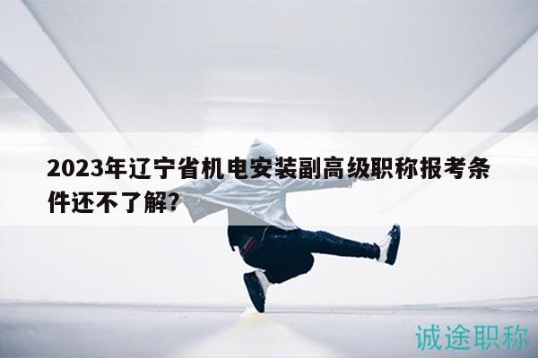 2023年辽宁省机电安装副高级职称报考条件还不了解？