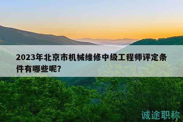 2023年北京市机械维修中级工程师评定条件有哪些呢？