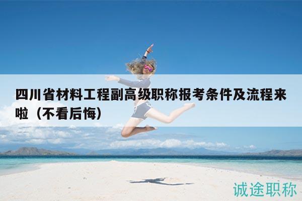 四川省材料工程副高级职称报考条件及流程来啦（不看后悔）