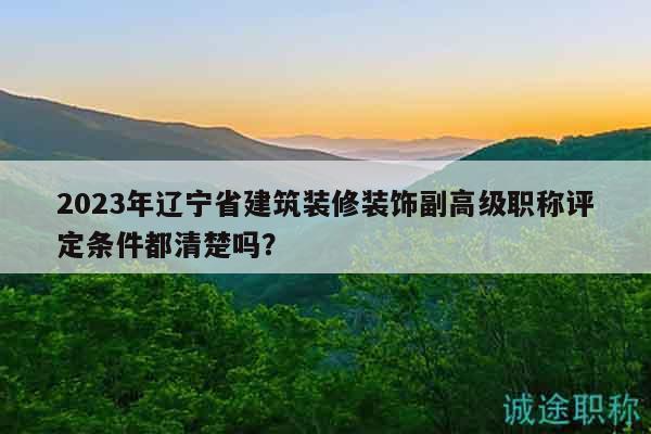 2023年辽宁省建筑装修装饰副高级职称评定条件都清楚吗？
