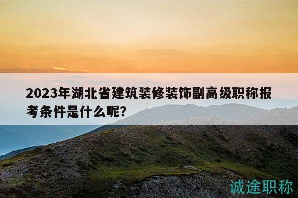 2023年湖北省建筑装修装饰副高级职称报考条件是什么呢？
