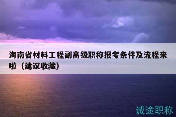 海南省材料工程副高级职称报考条件及流程来啦（建议收藏）