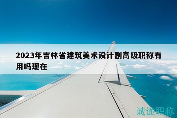 2023年吉林省建筑美术设计副高级职称有用吗现在