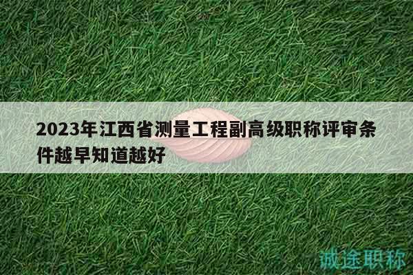 2023年江西省测量工程副高级职称评审条件越早知道越好