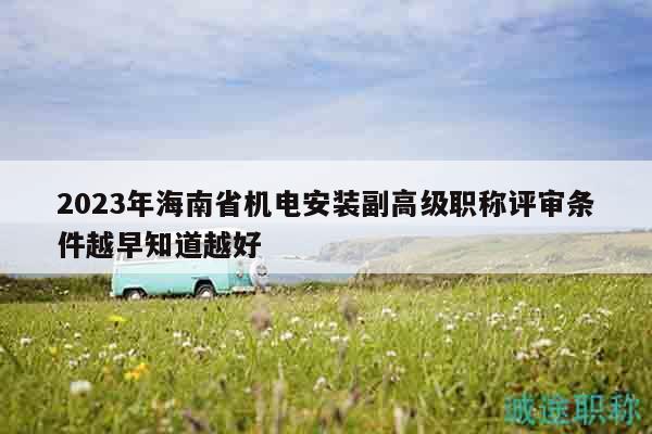 2023年海南省机电安装副高级职称评审条件越早知道越好