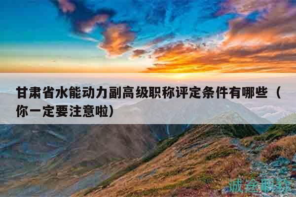 甘肃省水能动力副高级职称评定条件有哪些（你一定要注意啦）