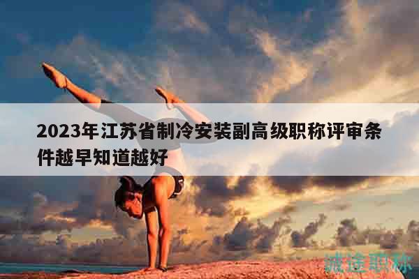2023年江苏省制冷安装副高级职称评审条件越早知道越好