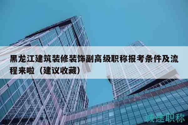 黑龙江建筑装修装饰副高级职称报考条件及流程来啦（建议收藏）