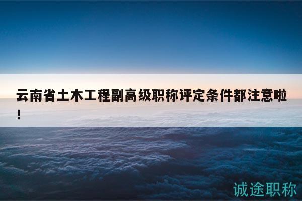 云南省土木工程副高级职称评定条件都注意啦！