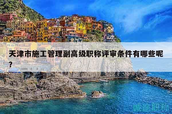 天津市施工管理副高级职称评审条件有哪些呢？