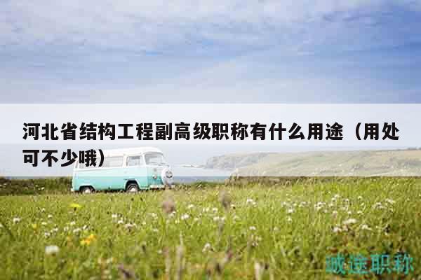 河北省结构工程副高级职称有什么用途（用处可不少哦）