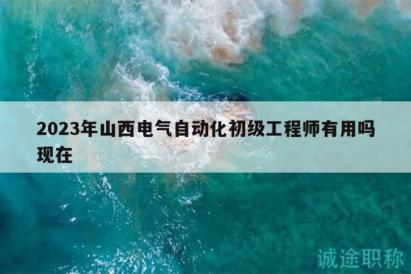 2023年山西电气自动化初级工程师有用吗现在