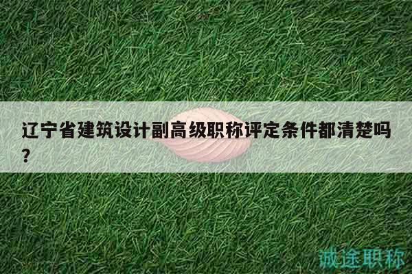 辽宁省建筑设计副高级职称评定条件都清楚吗？
