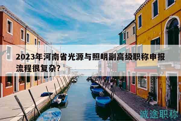 2023年河南省光源与照明副高级职称申报流程很复杂？