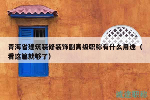 青海省建筑装修装饰副高级职称有什么用途（看这篇就够了）