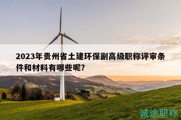 2023年贵州省土建环保副高级职称评审条件和材料有哪些呢？