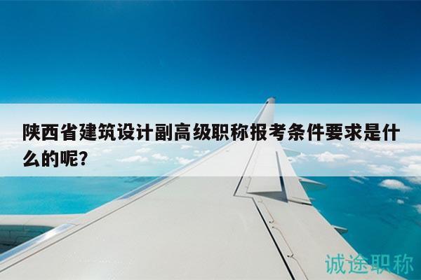 陕西省建筑设计副高级职称报考条件要求是什么的呢？