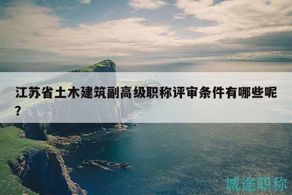 江苏省土木建筑副高级职称评审条件有哪些呢？