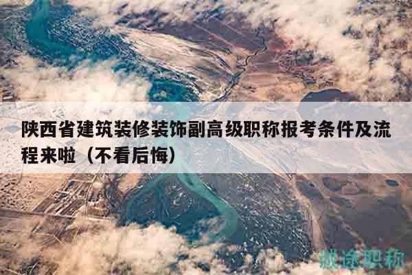 陕西省建筑装修装饰副高级职称报考条件及流程来啦（不看后悔）