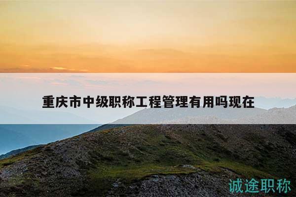 重庆市中级职称工程管理有用吗现在