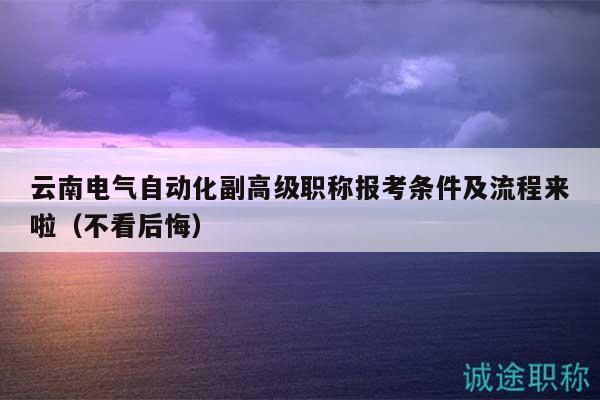 云南电气自动化副高级职称报考条件及流程来啦（不看后悔）