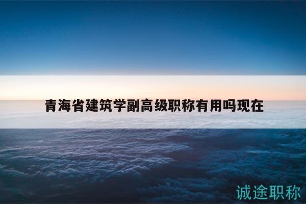 青海省建筑学副高级职称有用吗现在