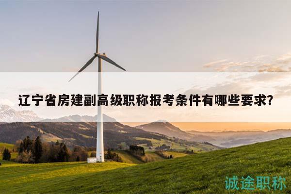 辽宁省房建副高级职称报考条件有哪些要求？