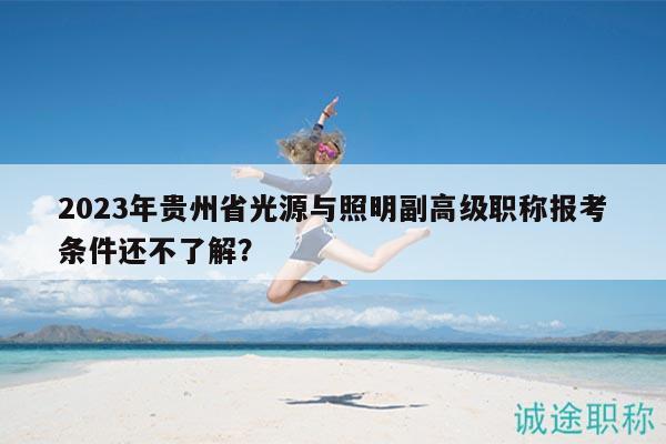 2023年贵州省光源与照明副高级职称报考条件还不了解？