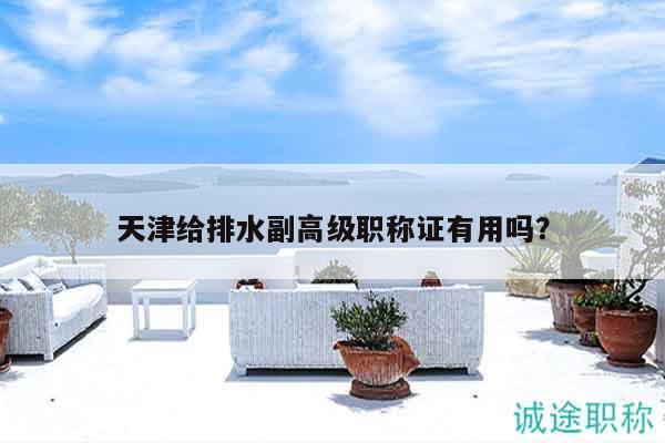 天津给排水副高级职称证有用吗？