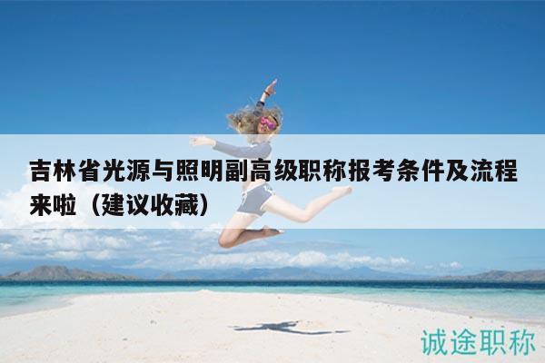 吉林省光源与照明副高级职称报考条件及流程来啦（建议收藏）