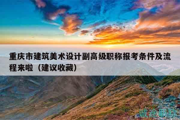 重庆市建筑美术设计副高级职称报考条件及流程来啦（建议收藏）