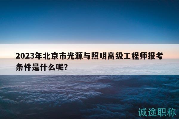 2023年北京市光源与照明高级工程师报考条件是什么呢？