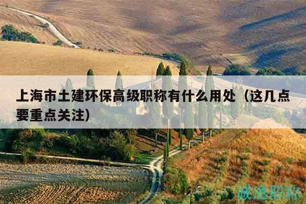上海市土建环保高级职称有什么用处（这几点要重点关注）