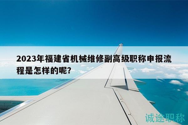 2023年福建省机械维修副高级职称申报流程是怎样的呢？