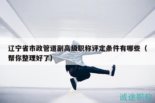 辽宁省市政管道副高级职称评定条件有哪些（帮你整理好了）