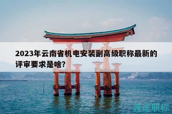 2023年云南省机电安装副高级职称最新的评审要求是啥？