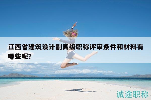 江西省建筑设计副高级职称评审条件和材料有哪些呢？