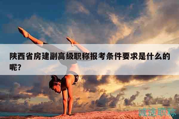 陕西省房建副高级职称报考条件要求是什么的呢？