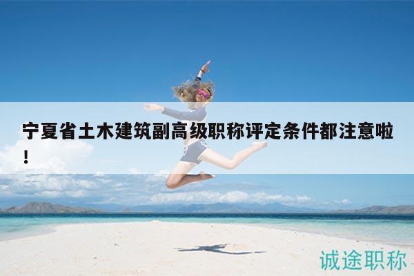 宁夏省土木建筑副高级职称评定条件都注意啦！