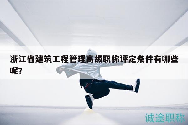 浙江省建筑工程管理高级职称评定条件有哪些呢？