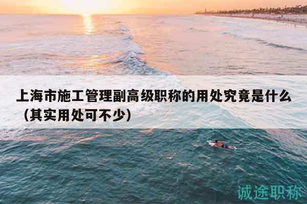 上海市施工管理副高级职称的用处究竟是什么（其实用处可不少）